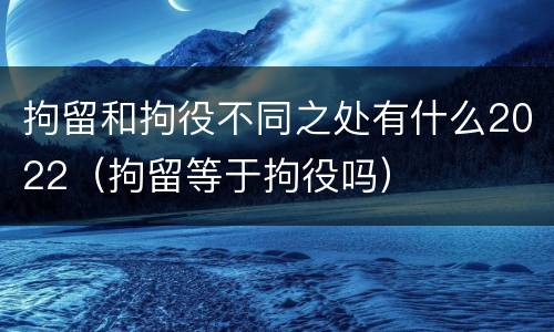 拘留和拘役不同之处有什么2022（拘留等于拘役吗）