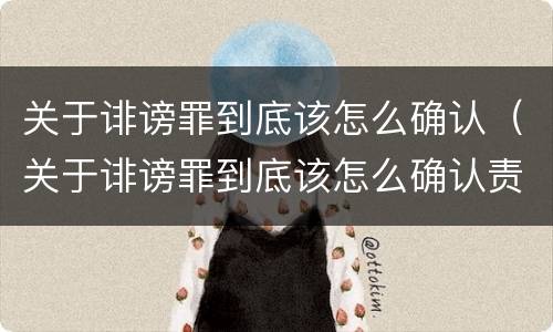 关于诽谤罪到底该怎么确认（关于诽谤罪到底该怎么确认责任）