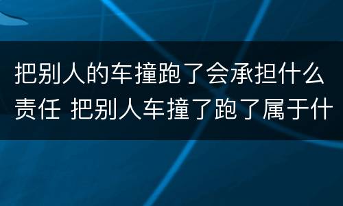 把别人的车撞跑了会承担什么责任 把别人车撞了跑了属于什么