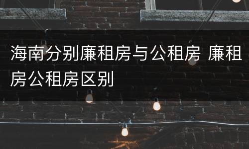 海南分别廉租房与公租房 廉租房公租房区别