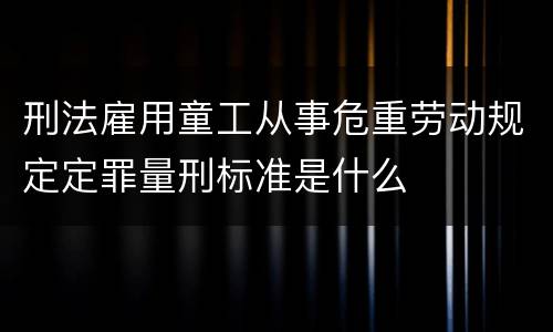 刑法雇用童工从事危重劳动规定定罪量刑标准是什么