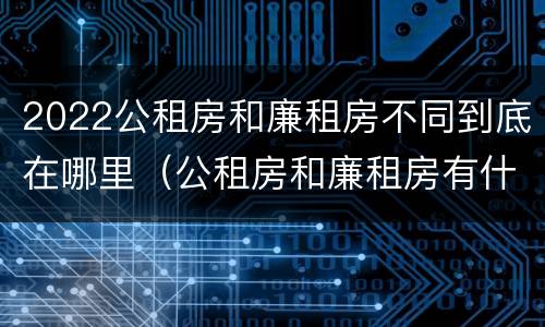 2022公租房和廉租房不同到底在哪里（公租房和廉租房有什么区别?用户可以住一辈子吗?）