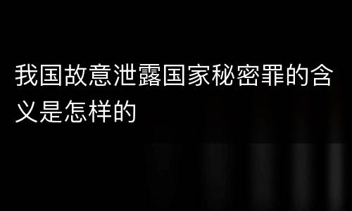 我国故意泄露国家秘密罪的含义是怎样的