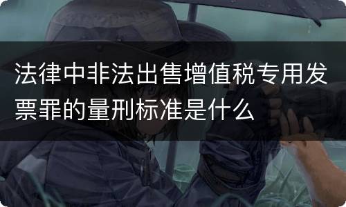 法律中非法出售增值税专用发票罪的量刑标准是什么