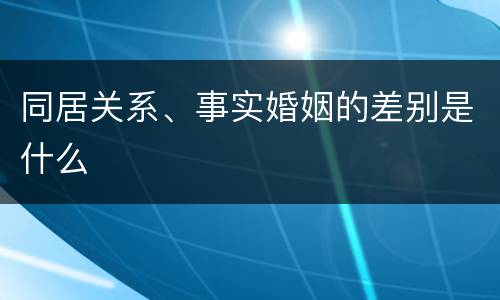 同居关系、事实婚姻的差别是什么