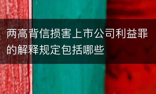 两高背信损害上市公司利益罪的解释规定包括哪些