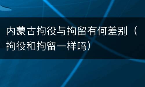 内蒙古拘役与拘留有何差别（拘役和拘留一样吗）