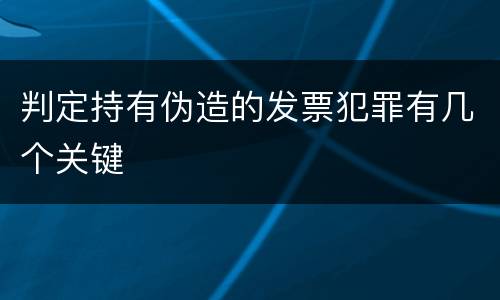 判定持有伪造的发票犯罪有几个关键