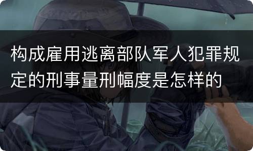 构成雇用逃离部队军人犯罪规定的刑事量刑幅度是怎样的