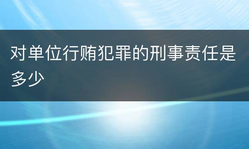 对单位行贿犯罪的刑事责任是多少