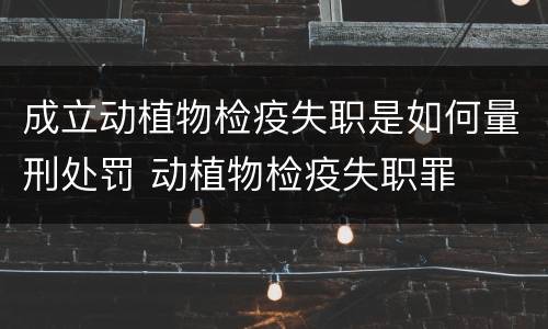 成立动植物检疫失职是如何量刑处罚 动植物检疫失职罪