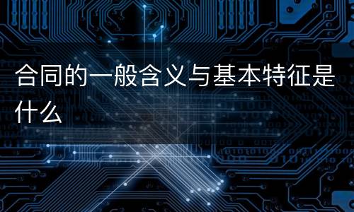 合同的一般含义与基本特征是什么