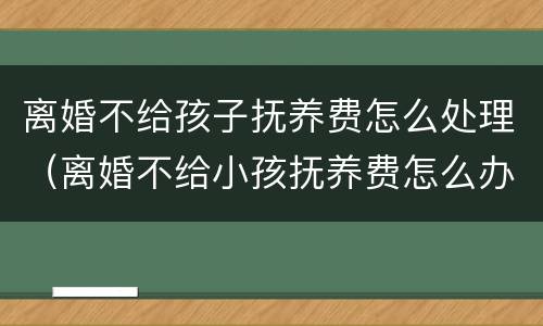离婚不给孩子抚养费怎么处理（离婚不给小孩抚养费怎么办）