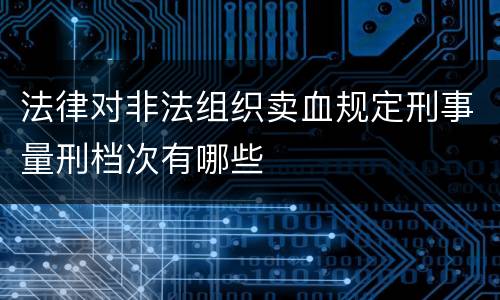 法律对非法组织卖血规定刑事量刑档次有哪些