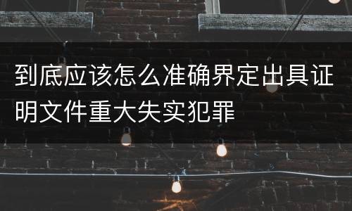 到底应该怎么准确界定出具证明文件重大失实犯罪