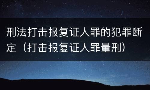 刑法打击报复证人罪的犯罪断定（打击报复证人罪量刑）