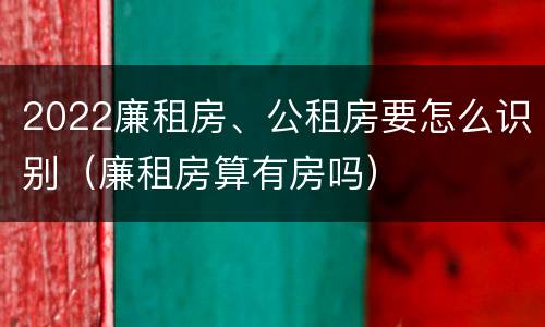 2022廉租房、公租房要怎么识别（廉租房算有房吗）