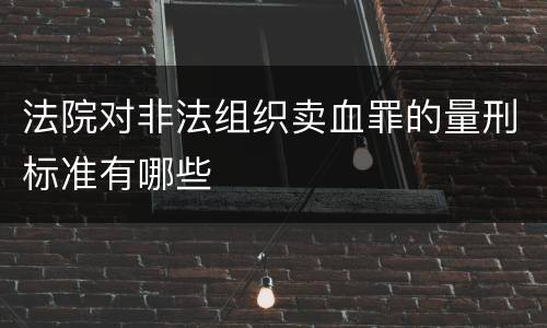 法院对非法组织卖血罪的量刑标准有哪些