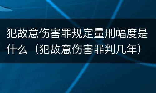 犯故意伤害罪规定量刑幅度是什么（犯故意伤害罪判几年）
