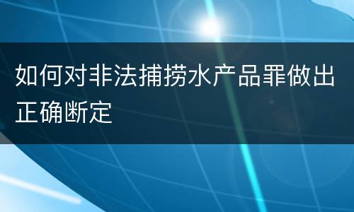 如何对非法捕捞水产品罪做出正确断定