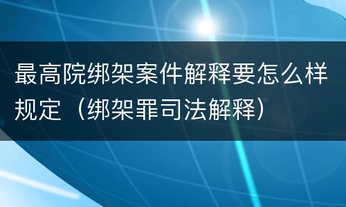 最高院绑架案件解释要怎么样规定（绑架罪司法解释）