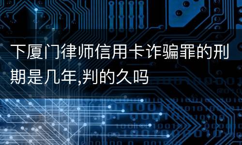 下厦门律师信用卡诈骗罪的刑期是几年,判的久吗