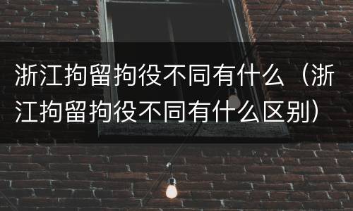 浙江拘留拘役不同有什么（浙江拘留拘役不同有什么区别）