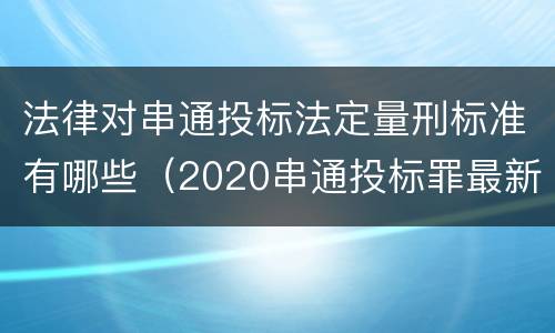 法律对串通投标法定量刑标准有哪些（2020串通投标罪最新判例）