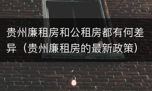 贵州廉租房和公租房都有何差异（贵州廉租房的最新政策）