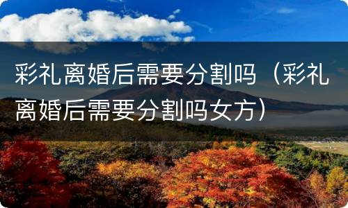 彩礼离婚后需要分割吗（彩礼离婚后需要分割吗女方）