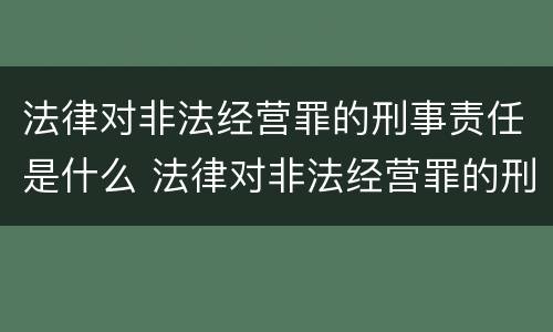 法律对非法经营罪的刑事责任是什么 法律对非法经营罪的刑事责任是什么意思