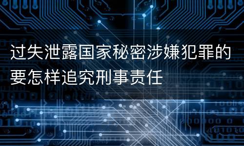 过失泄露国家秘密涉嫌犯罪的要怎样追究刑事责任