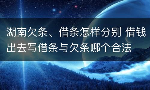 湖南欠条、借条怎样分别 借钱出去写借条与欠条哪个合法
