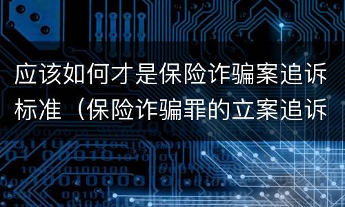 应该如何才是保险诈骗案追诉标准（保险诈骗罪的立案追诉标准是什么）