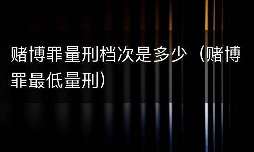 赌博罪量刑档次是多少（赌博罪最低量刑）