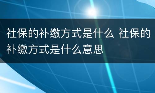 社保的补缴方式是什么 社保的补缴方式是什么意思