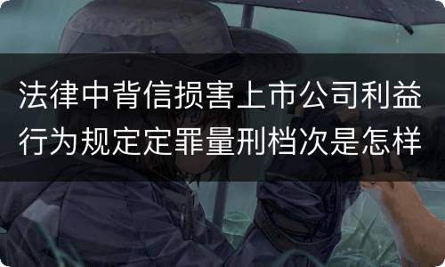 法律中背信损害上市公司利益行为规定定罪量刑档次是怎样