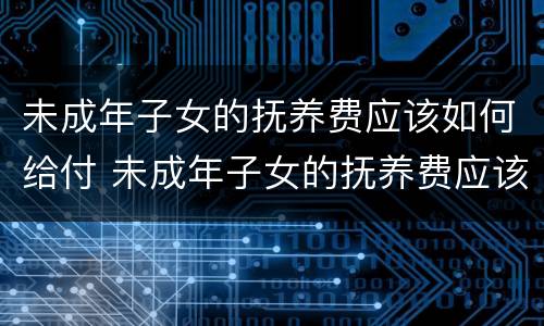 未成年子女的抚养费应该如何给付 未成年子女的抚养费应该如何给付呢