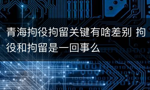 青海拘役拘留关键有啥差别 拘役和拘留是一回事么
