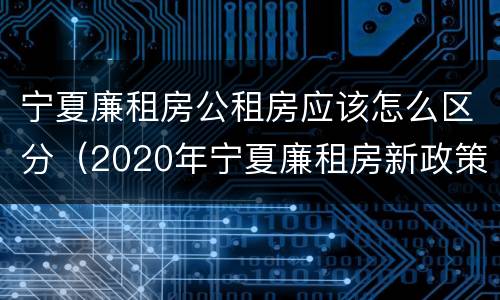 宁夏廉租房公租房应该怎么区分（2020年宁夏廉租房新政策）