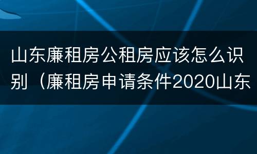 山东廉租房公租房应该怎么识别（廉租房申请条件2020山东）