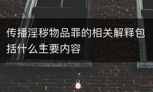 传播淫秽物品罪的相关解释包括什么主要内容