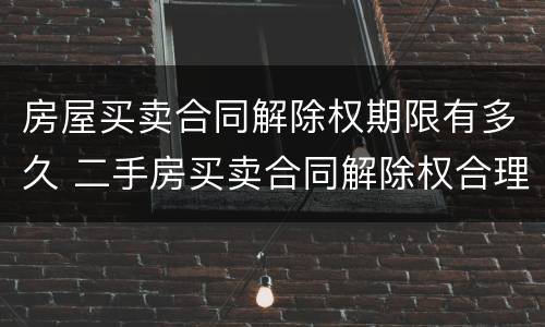 房屋买卖合同解除权期限有多久 二手房买卖合同解除权合理期限