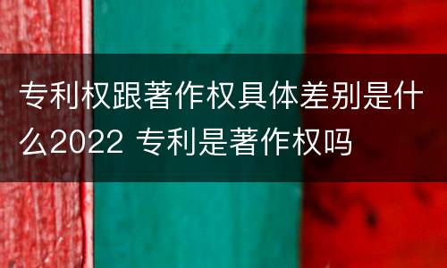 专利权跟著作权具体差别是什么2022 专利是著作权吗