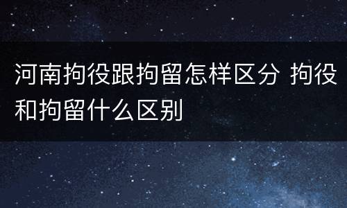 河南拘役跟拘留怎样区分 拘役和拘留什么区别
