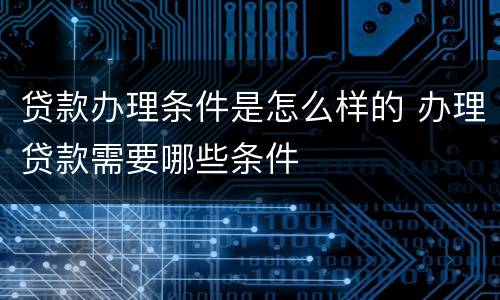 贷款办理条件是怎么样的 办理贷款需要哪些条件