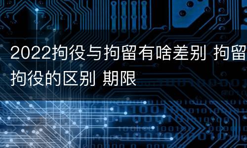 2022拘役与拘留有啥差别 拘留拘役的区别 期限