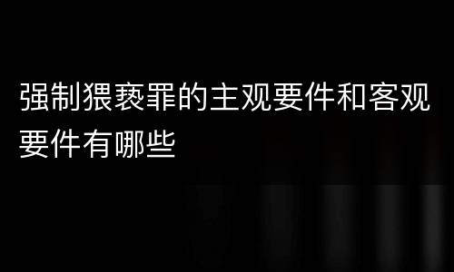 强制猥亵罪的主观要件和客观要件有哪些
