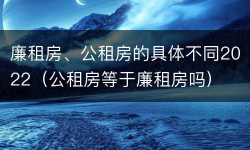 廉租房、公租房的具体不同2022（公租房等于廉租房吗）