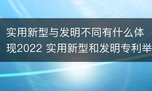 实用新型与发明不同有什么体现2022 实用新型和发明专利举例